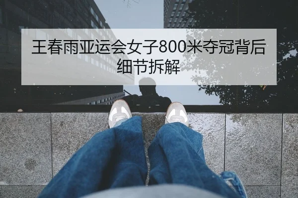 王春雨亚运会女子800米夺冠背后细节拆解