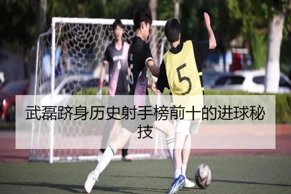 武磊跻身历史射手榜前十的进球秘技
