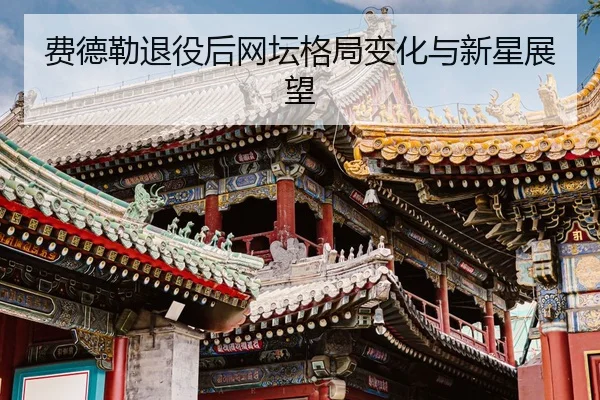 费德勒退役后网坛格局变化与新星展望